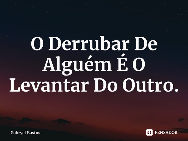 ⁠O Derrubar De Alguém É O Levantar Do Outro.... Frase de Gabryel Bastos.