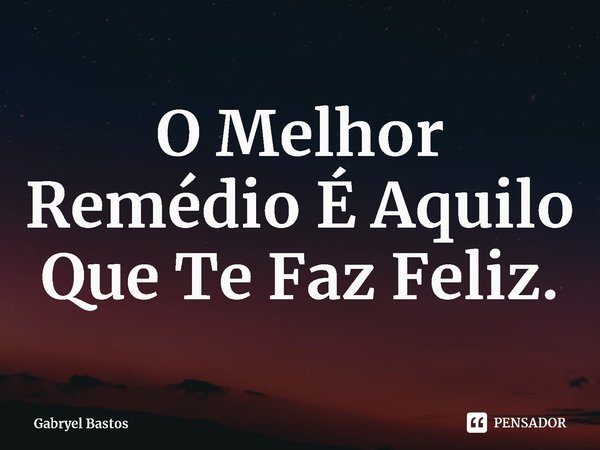 O Melhor Remédio É Aquilo Que Te Faz Feliz.⁠... Frase de Gabryel Bastos.