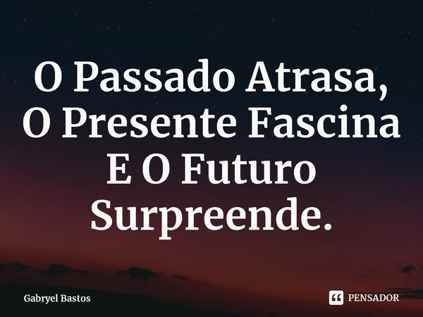 O Passado Atrasa, O Presente Fascina E O Futuro Surpreende⁠.... Frase de Gabryel Bastos.