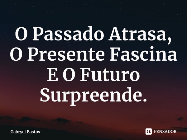 O Passado Atrasa, O Presente Fascina E O Futuro Surpreende⁠.... Frase de Gabryel Bastos.