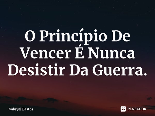 O Princípio De Vencer É Nunca Desistir Da Guerra.⁠... Frase de Gabryel Bastos.