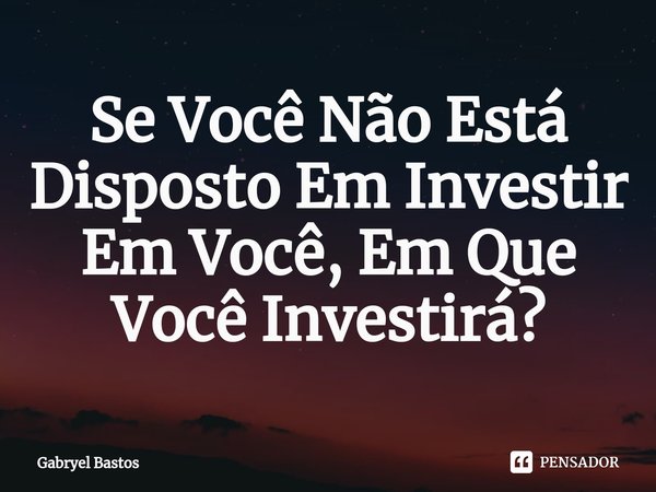 Se Você Não Está Disposto Em Investir Em Você, Em Que Você Investirá?⁠... Frase de Gabryel Bastos.