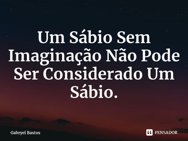 Um Sábio Sem Imaginação Não Pode Ser Considerado Um Sábio.⁠... Frase de Gabryel Bastos.