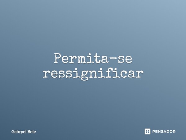 ⁠Permita-se ressignificar... Frase de Gabryel Bele.