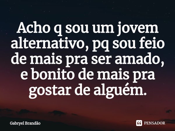 ⁠Acho q sou um jovem alternativo, pq sou feio de mais pra ser amado, e bonito de mais pra gostar de alguém.... Frase de Gabryel Brandão.