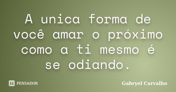 A unica forma de você amar o próximo como a ti mesmo é se odiando.... Frase de Gabryel Carvalho.
