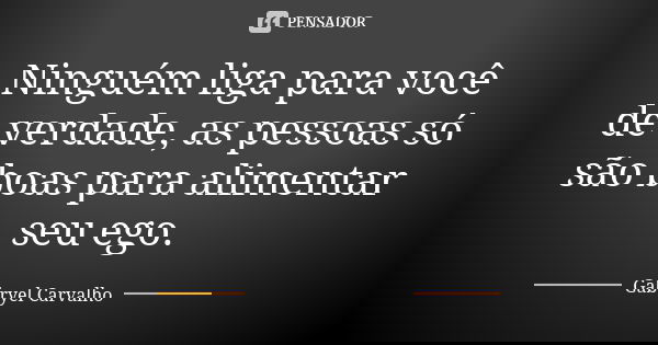 Ninguém liga para você de verdade, as pessoas só são boas para alimentar seu ego.... Frase de Gabryel Carvalho.