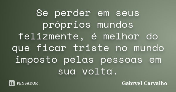 Se perder em seus próprios mundos felizmente, é melhor do que ficar triste no mundo imposto pelas pessoas em sua volta.... Frase de Gabryel Carvalho.