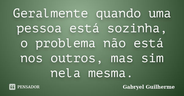 Geralmente quando uma pessoa está sozinha, o problema não está nos outros, mas sim nela mesma.... Frase de Gabryel Guilherme.