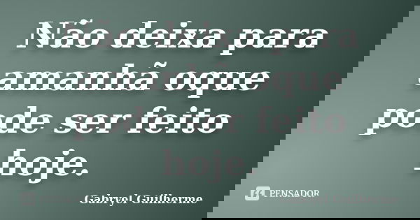 Não deixa para amanhã oque pode ser feito hoje.... Frase de Gabryel Guilherme.