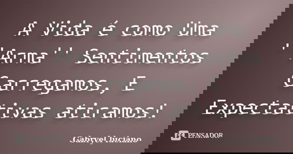 A Vida é como Uma ''Arma'' Sentimentos Carregamos, E Expectativas atiramos!... Frase de Gabryel luciano.