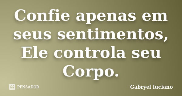 Confie apenas em seus sentimentos, Ele controla seu Corpo.... Frase de Gabryel luciano.