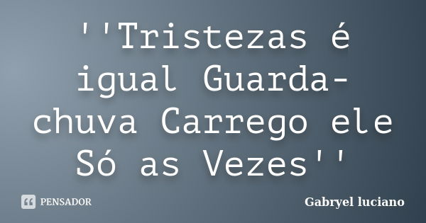 ''Tristezas é igual Guarda-chuva Carrego ele Só as Vezes''... Frase de Gabryel luciano.