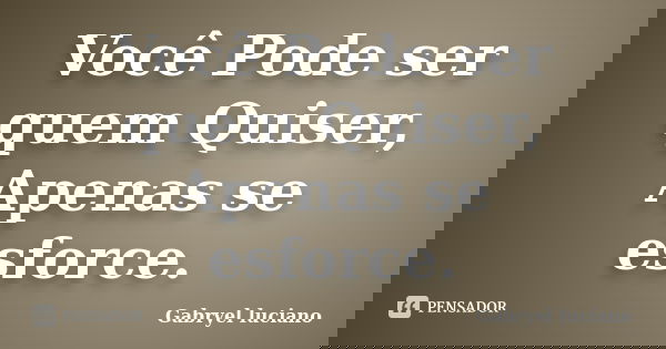 Você Pode ser quem Quiser, Apenas se esforce.... Frase de Gabryel luciano.