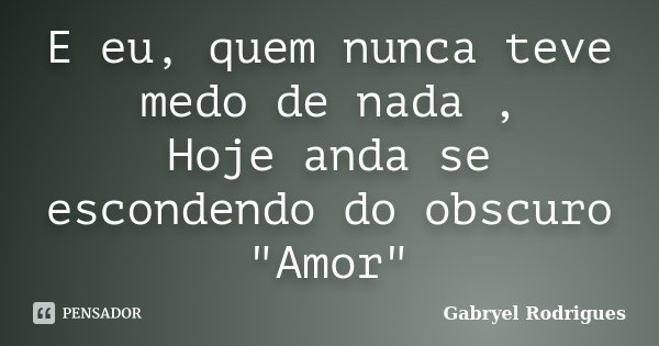 E eu, quem nunca teve medo de nada , Hoje anda se escondendo do obscuro "Amor"... Frase de Gabryel Rodrigues.