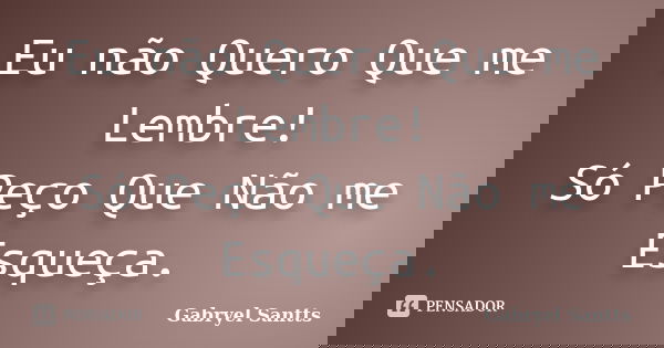 Eu não Quero Que me Lembre! Só Peço Que Não me Esqueça.... Frase de Gabryel Santts.