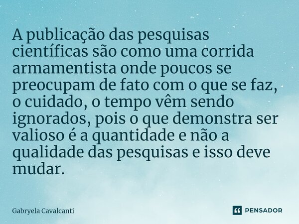 A publicação das pesquisas científicas são como uma corrida armamentista onde poucos se preocupam de fato com o que se faz, o cuidado, o tempo vêm sendo ignorad... Frase de Gabryela Cavalcanti.