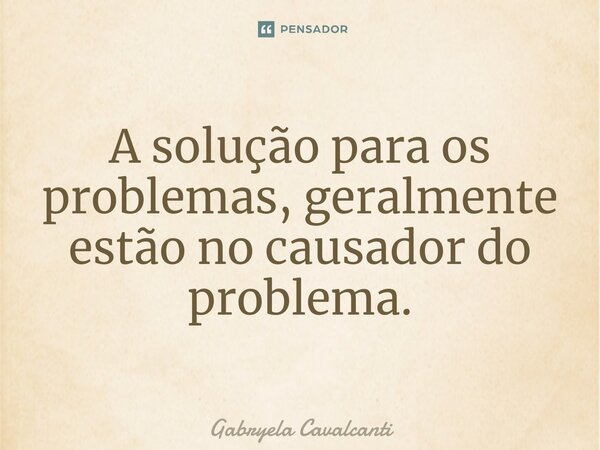 ⁠A solução para os problemas, geralmente estão no causador do problema.... Frase de Gabryela Cavalcanti.