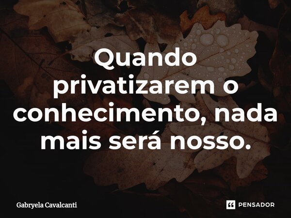 ⁠Quando privatizarem o conhecimento, nada mais será nosso.... Frase de Gabryela Cavalcanti.