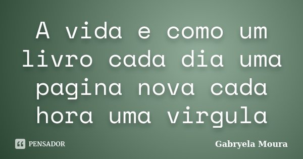 A vida e como um livro cada dia uma pagina nova cada hora uma virgula... Frase de Gabryela Moura.