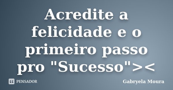 Acredite a felicidade e o primeiro passo pro "Sucesso"><... Frase de Gabryela Moura.