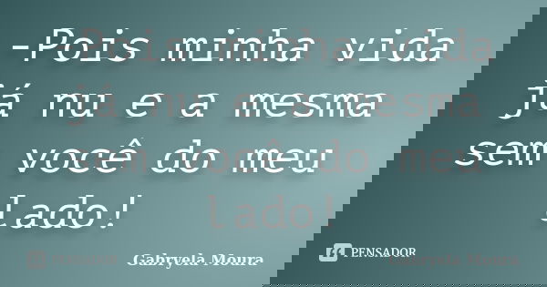 -Pois minha vida já nu e a mesma sem você do meu lado!... Frase de Gabryela Moura.
