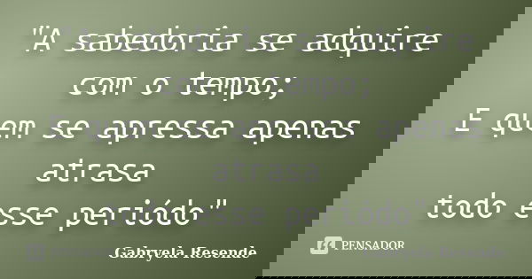 "A sabedoria se adquire com o tempo; E quem se apressa apenas atrasa todo esse periódo"... Frase de Gabryela Resende.