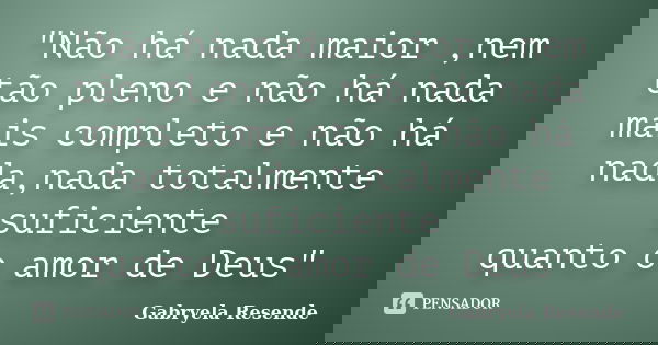 "Não há nada maior ,nem tão pleno e não há nada mais completo e não há nada,nada totalmente suficiente quanto o amor de Deus"... Frase de Gabryela Resende.