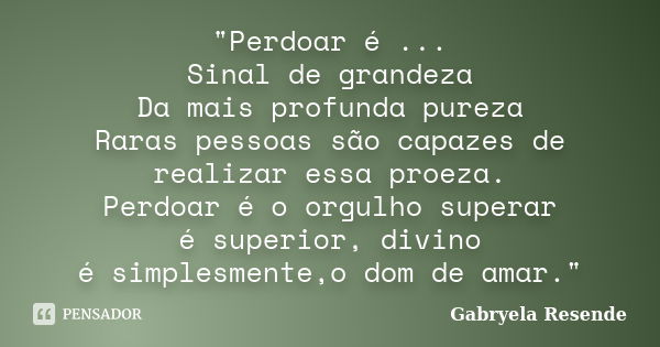 "Perdoar é ... Sinal de grandeza Da mais profunda pureza Raras pessoas são capazes de realizar essa proeza. Perdoar é o orgulho superar é superior, divino ... Frase de Gabryela Resende.