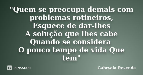 "Quem se preocupa demais com problemas rotineiros, Esquece de dar-lhes A solução que lhes cabe Quando se considera O pouco tempo de vida Que tem"... Frase de Gabryela Resende.