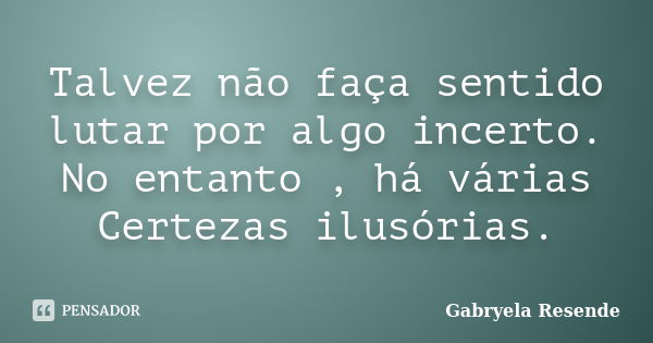 Talvez não faça sentido lutar por algo incerto. No entanto , há várias Certezas ilusórias.... Frase de Gabryela Resende.