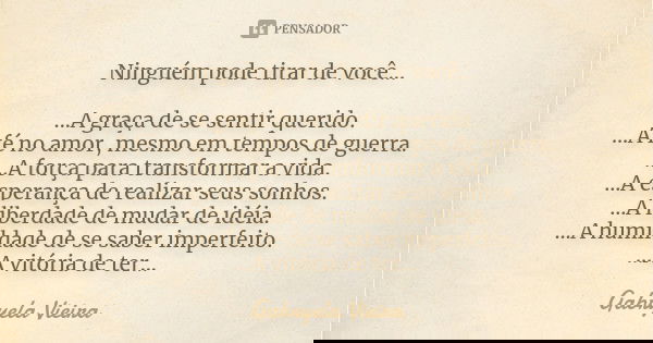 Ninguém pode tirar de você... ...A graça de se sentir querido. ...A fé no amor, mesmo em tempos de guerra. ...A força para transformar a vida. ...A esperança de... Frase de Gabryela Vieira.