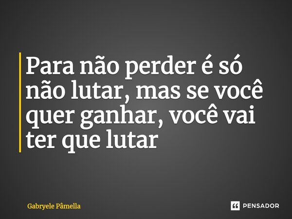 ⁠Para não perder é só não lutar, mas se você quer ganhar, você vai ter que lutar... Frase de Gabryele Pâmella.