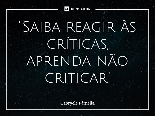 ⁠"Saiba reagir às críticas, aprenda não criticar"... Frase de Gabryele Pâmella.