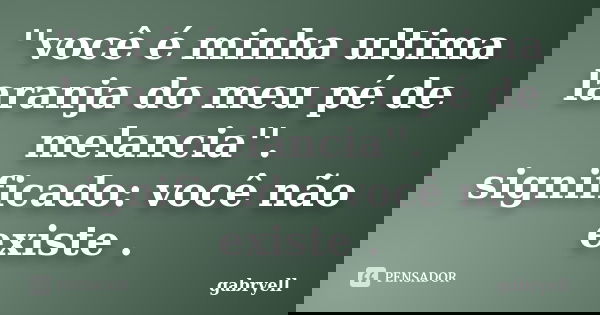 ''você é minha ultima laranja do meu pé de melancia''. significado: você não existe .... Frase de gabryell.