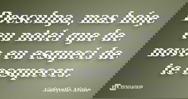 Desculpa, mas hoje eu notei que de novo eu esqueci de te esquecer.... Frase de Gabryella Alvino.