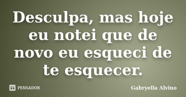 Desculpa, mas hoje eu notei que de novo eu esqueci de te esquecer.... Frase de Gabryella Alvino.