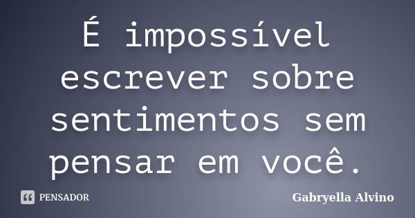 É impossível escrever sobre sentimentos sem pensar em você.... Frase de Gabryella Alvino.