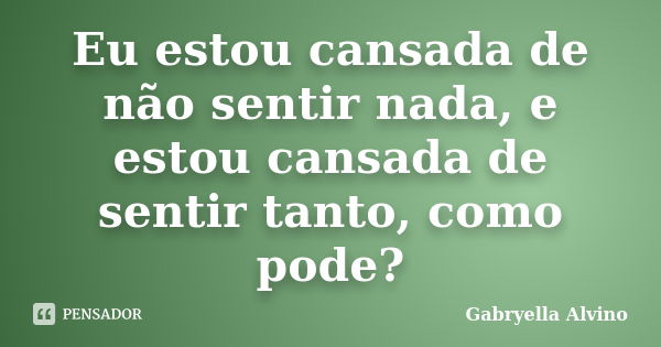 Eu estou cansada de não sentir nada, e estou cansada de sentir tanto, como pode?... Frase de Gabryella Alvino.