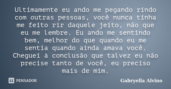 Ultimamente eu ando me pegando rindo com outras pessoas, você nunca tinha me feito rir daquele jeito, não que eu me lembre. Eu ando me sentindo bem, melhor do q... Frase de Gabryella Alvino.