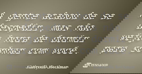 A gente acabou de se despedir, mas não vejo hora de dormir para sonhar com você.... Frase de Gabryella Beckman.