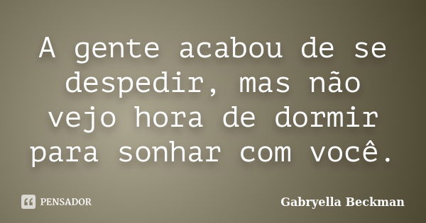 A gente acabou de se despedir, mas não vejo hora de dormir para sonhar com você.... Frase de Gabryella Beckman.