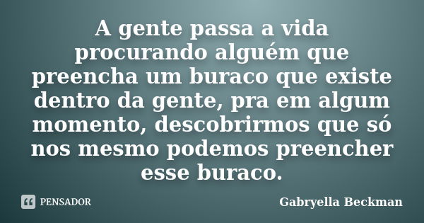 A gente passa a vida procurando alguém que preencha um buraco que existe dentro da gente, pra em algum momento, descobrirmos que só nos mesmo podemos preencher ... Frase de Gabryella Beckman.