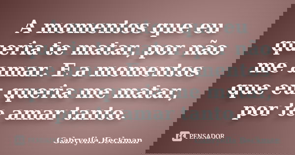 A momentos que eu queria te matar, por não me amar. E a momentos que eu queria me matar, por te amar tanto.... Frase de Gabryella Beckman.