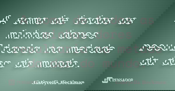 A soma de todas as minhas dores resultaria na metade da dor do mundo.... Frase de Gabryella Beckman.