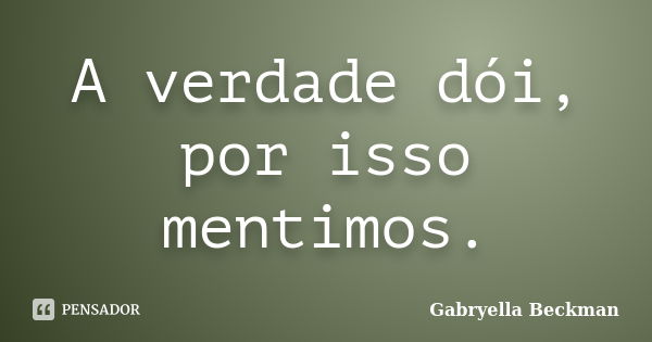 A verdade dói, por isso mentimos.... Frase de Gabryella Beckman.