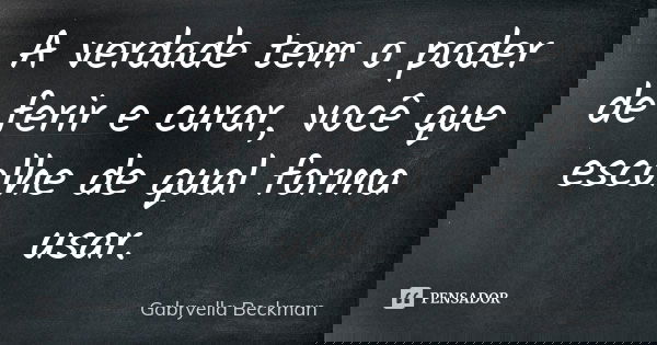 A verdade tem o poder de ferir e curar, você que escolhe de qual forma usar.... Frase de Gabryella Beckman.