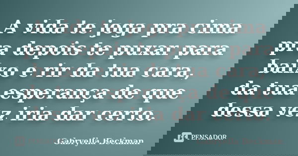A vida te joga pra cima pra depois te puxar para baixo e rir da tua cara, da tua esperança de que dessa vez iria dar certo.... Frase de Gabryella Beckman.
