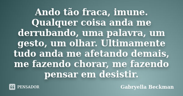 Ando tão fraca, imune. Qualquer coisa anda me derrubando, uma palavra, um gesto, um olhar. Ultimamente tudo anda me afetando demais, me fazendo chorar, me fazen... Frase de Gabryella Beckman.