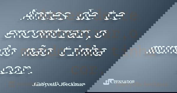 Antes de te encontrar,o mundo não tinha cor.... Frase de Gabryella Beckman.